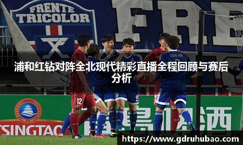 浦和红钻对阵全北现代精彩直播全程回顾与赛后分析
