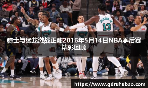 骑士与猛龙激战正酣2016年5月14日NBA季后赛精彩回顾